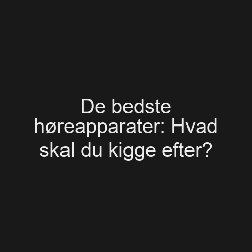 De bedste høreapparater: Hvad skal du kigge efter?