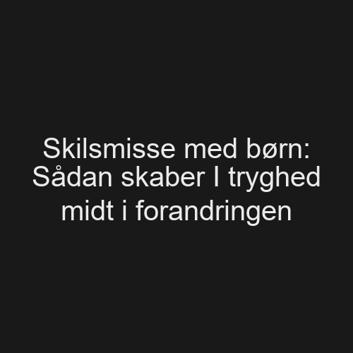 Skilsmisse med børn: Sådan skaber I tryghed midt i forandringen